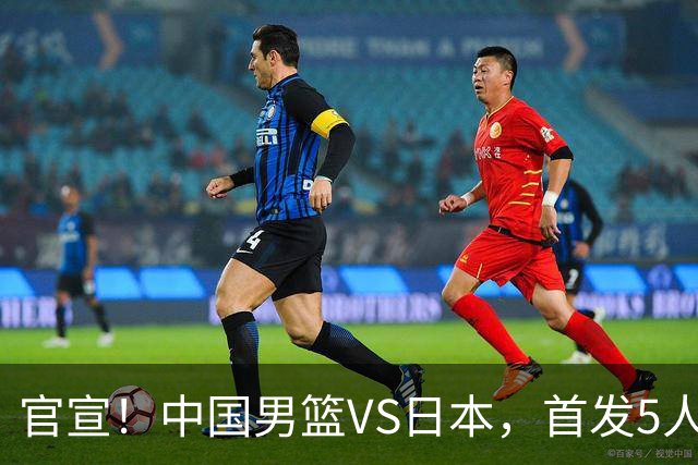 官宣!中国男篮VS日本,首发5人出炉!2大前锋李弘权、赵嘉义复出